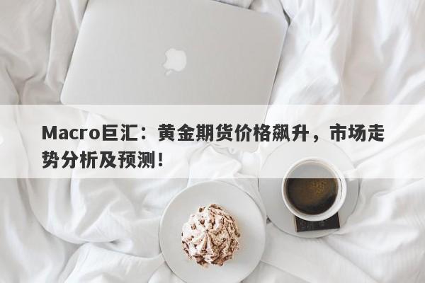 详细阅读:Macro巨汇:黄金期货价格飙升,市场走势分析及预测! Macro巨汇:黄金期货价格飙升,市场走势分析及预测!