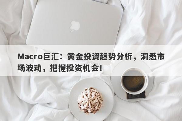 详细阅读:Macro巨汇:黄金投资趋势分析,洞悉市场波动,把握投资机会! Macro巨汇:黄金投资趋势分析,洞悉市场波动,把握投资机会!