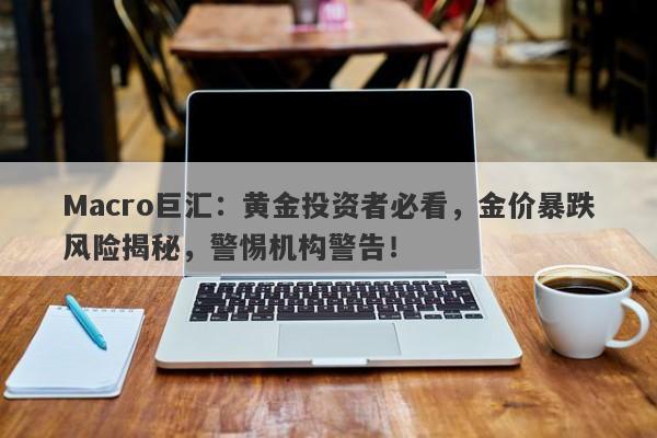 详细阅读:Macro巨汇:黄金投资者必看,金价暴跌风险揭秘,警惕机构警告! Macro巨汇:黄金投资者必看,金价暴跌风险揭秘,警惕机构警告!