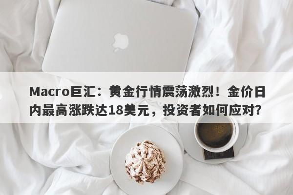 详细阅读:Macro巨汇:黄金行情震荡激烈!金价日内最高涨跌达18美元,投资者如何应对? Macro巨汇:黄金行情震荡激烈!金价日内最高涨跌达18美元,投资者如何应对?