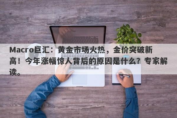 详细阅读:Macro巨汇:黄金市场火热,金价突破新高!今年涨幅惊人背后的原因是什么?专家解读。 Macro巨汇:黄金市场火热,金价突破新高!今年涨幅惊人背后的原因是什么?专家解读。