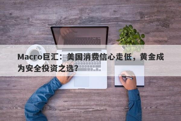 详细阅读:Macro巨汇:美国消费信心走低,黄金成为安全投资之选? Macro巨汇:美国消费信心走低,黄金成为安全投资之选?
