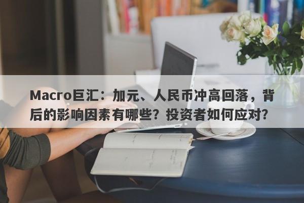 详细阅读:Macro巨汇:加元、人民币冲高回落,背后的影响因素有哪些?投资者如何应对? Macro巨汇:加元、人民币冲高回落,背后的影响因素有哪些?投资者如何应对?