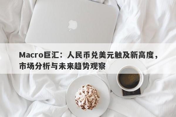 详细阅读:Macro巨汇:人民币兑美元触及新高度,市场分析与未来趋势观察 Macro巨汇:人民币兑美元触及新高度,市场分析与未来趋势观察