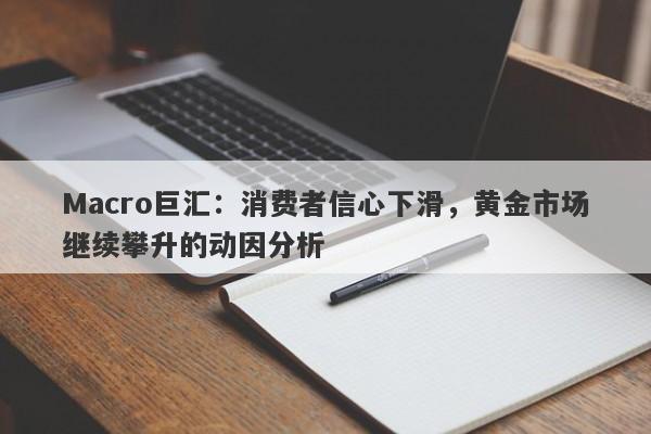 详细阅读:Macro巨汇:消费者信心下滑,黄金市场继续攀升的动因分析 Macro巨汇:消费者信心下滑,黄金市场继续攀升的动因分析