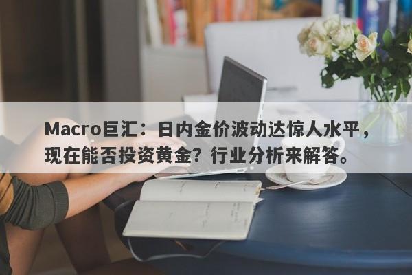 详细阅读:Macro巨汇:日内金价波动达惊人水平,现在能否投资黄金?行业分析来解答。 Macro巨汇:日内金价波动达惊人水平,现在能否投资黄金?行业分析来解答。