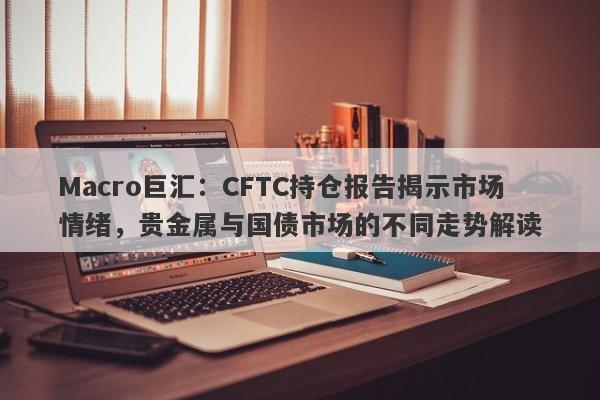 详细阅读:Macro巨汇:CFTC持仓报告揭示市场情绪,贵金属与国债市场的不同走势解读 Macro巨汇:CFTC持仓报告揭示市场情绪,贵金属与国债市场的不同走势解读