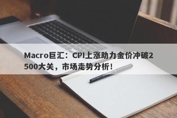 详细阅读:Macro巨汇:CPI上涨助力金价冲破2500大关,市场走势分析! Macro巨汇:CPI上涨助力金价冲破2500大关,市场走势分析!