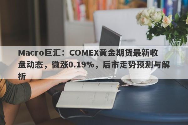 Macro巨汇：COMEX黄金期货最新收盘动态，微涨0.19%，后市走势预测与解析