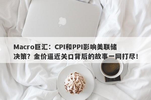 详细阅读:Macro巨汇:CPI和PPI影响美联储决策?金价逼近关口背后的故事一网打尽! Macro巨汇:CPI和PPI影响美联储决策?金价逼近关口背后的故事一网打尽!