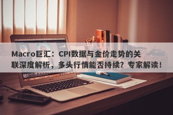详细阅读:Macro巨汇:CPI数据与金价走势的关联深度解析,多头行情能否持续?专家解读! Macro巨汇:CPI数据与金价走势的关联深度解析,多头行情能否持续?专家解读!