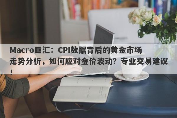 详细阅读:Macro巨汇:CPI数据背后的黄金市场走势分析,如何应对金价波动?专业交易建议! Macro巨汇:CPI数据背后的黄金市场走势分析,如何应对金价波动?专业交易建议!