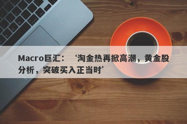 Macro巨汇：‘淘金热再掀高潮，黄金股分析，突破买入正当时’