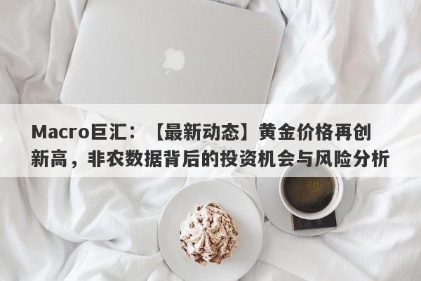 详细阅读:Macro巨汇:【最新动态】黄金价格再创新高,非农数据背后的投资机会与风险分析 Macro巨汇:【最新动态】黄金价格再创新高,非农数据背后的投资机会与风险分析
