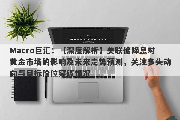 详细阅读:Macro巨汇:【深度解析】美联储降息对黄金市场的影响及未来走势预测,关注多头动向与目标价位突破情况 Macro巨汇:【深度解析】美联储降息对黄金市场的影响及未来走势预测,关注多头动向与目标价位突破情况