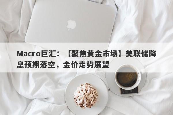 详细阅读:Macro巨汇:【聚焦黄金市场】美联储降息预期落空,金价走势展望 Macro巨汇:【聚焦黄金市场】美联储降息预期落空,金价走势展望