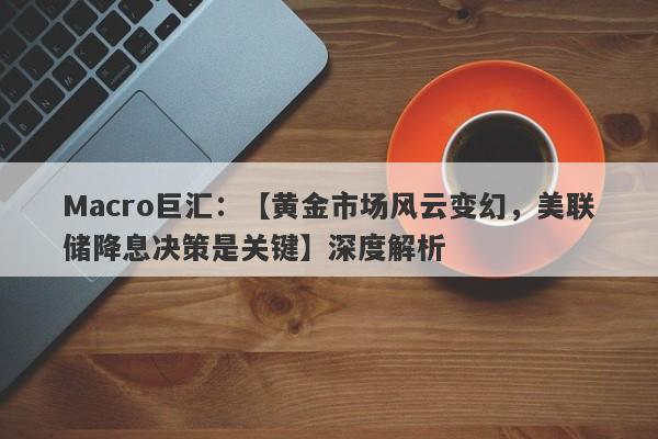 详细阅读:Macro巨汇:【黄金市场风云变幻,美联储降息决策是关键】深度解析 Macro巨汇:【黄金市场风云变幻,美联储降息决策是关键】深度解析