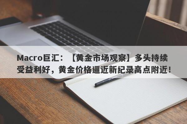详细阅读:Macro巨汇:【黄金市场观察】多头持续受益利好,黄金价格逼近新纪录高点附近! Macro巨汇:【黄金市场观察】多头持续受益利好,黄金价格逼近新纪录高点附近!
