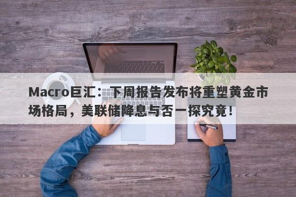 详细阅读:Macro巨汇:下周报告发布将重塑黄金市场格局,美联储降息与否一探究竟! Macro巨汇:下周报告发布将重塑黄金市场格局,美联储降息与否一探究竟!