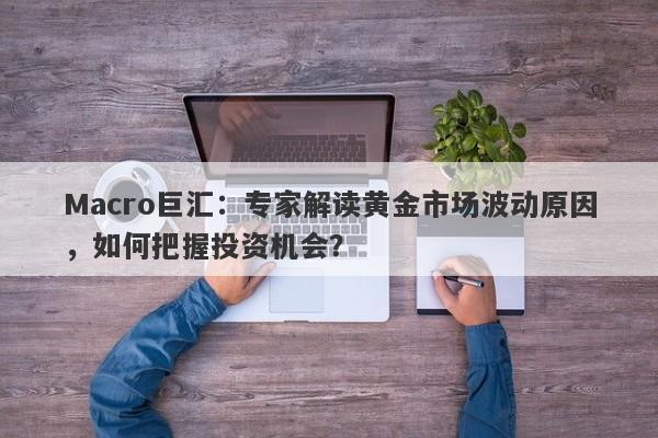 详细阅读:Macro巨汇:专家解读黄金市场波动原因,如何把握投资机会? Macro巨汇:专家解读黄金市场波动原因,如何把握投资机会?