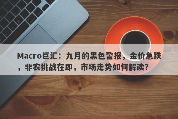 Macro巨汇：九月的黑色警报，金价急跌，非农挑战在即，市场走势如何解读？