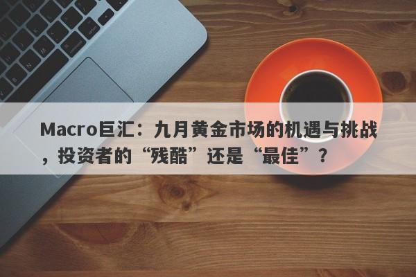 Macro巨汇：九月黄金市场的机遇与挑战，投资者的“残酷”还是“最佳”？