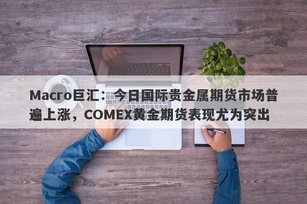 详细阅读:Macro巨汇:今日国际贵金属期货市场普遍上涨,COMEX黄金期货表现尤为突出 Macro巨汇:今日国际贵金属期货市场普遍上涨,COMEX黄金期货表现尤为突出