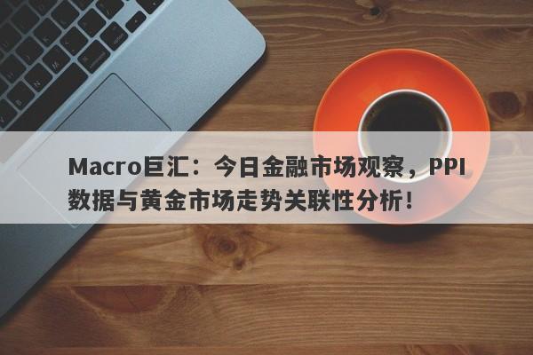 详细阅读:Macro巨汇:今日金融市场观察,PPI数据与黄金市场走势关联性分析! Macro巨汇:今日金融市场观察,PPI数据与黄金市场走势关联性分析!