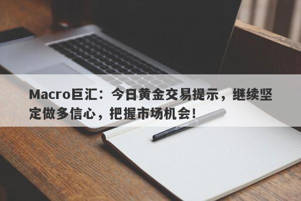 Macro巨汇：今日黄金交易提示，继续坚定做多信心，把握市场机会！