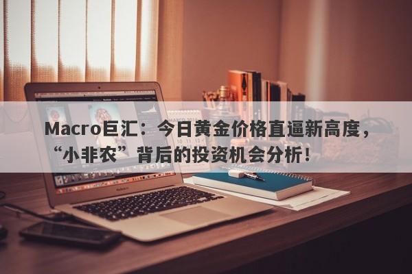 Macro巨汇：今日黄金价格直逼新高度，“小非农”背后的投资机会分析！