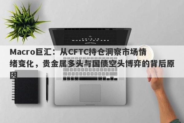 详细阅读:Macro巨汇:从CFTC持仓洞察市场情绪变化,贵金属多头与国债空头博弈的背后原因 Macro巨汇:从CFTC持仓洞察市场情绪变化,贵金属多头与国债空头博弈的背后原因