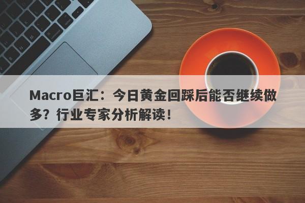 Macro巨汇：今日黄金回踩后能否继续做多？行业专家分析解读！