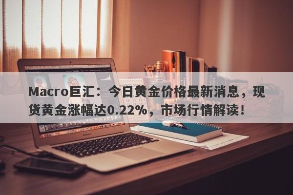 Macro巨汇：今日黄金价格最新消息，现货黄金涨幅达0.22%，市场行情解读！