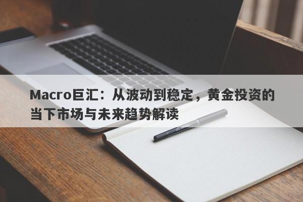 Macro巨汇：从波动到稳定，黄金投资的当下市场与未来趋势解读
