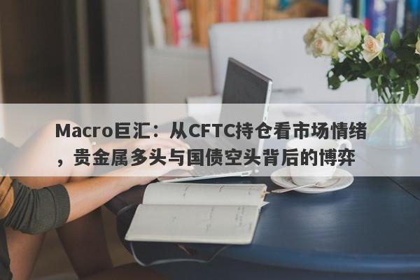 Macro巨汇：从CFTC持仓看市场情绪，贵金属多头与国债空头背后的博弈