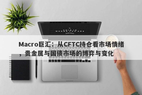 Macro巨汇：从CFTC持仓看市场情绪，贵金属与国债市场的博弈与变化
