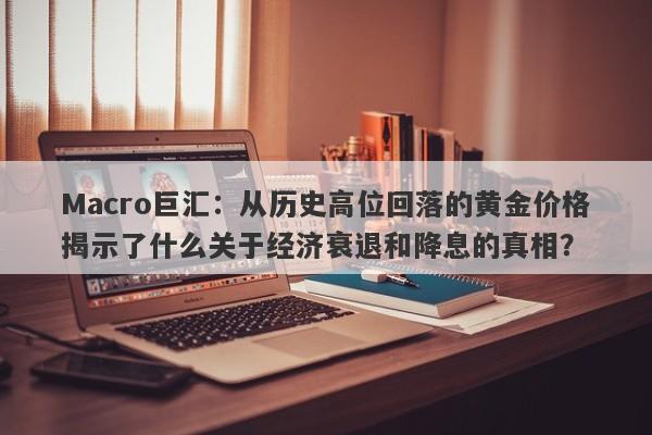 Macro巨汇：从历史高位回落的黄金价格揭示了什么关于经济衰退和降息的真相？