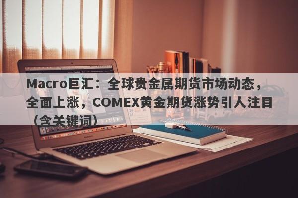 详细阅读:Macro巨汇:全球贵金属期货市场动态,全面上涨,COMEX黄金期货涨势引人注目(含关键词) Macro巨汇:全球贵金属期货市场动态,全面上涨,COMEX黄金期货涨势引人注目(含关键词)