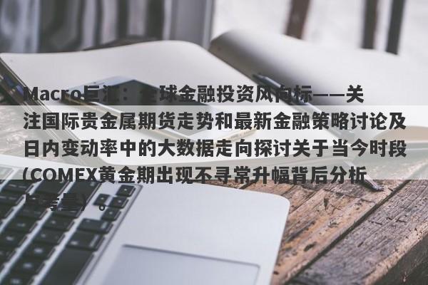 Macro巨汇：全球金融投资风向标——关注国际贵金属期货走势和最新金融策略讨论及日内变动率中的大数据走向探讨关于当今时段(COMEX黄金期出现不寻常升幅背后分析与考量）。