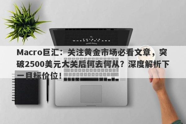 Macro巨汇：关注黄金市场必看文章，突破2500美元大关后何去何从？深度解析下一目标价位！