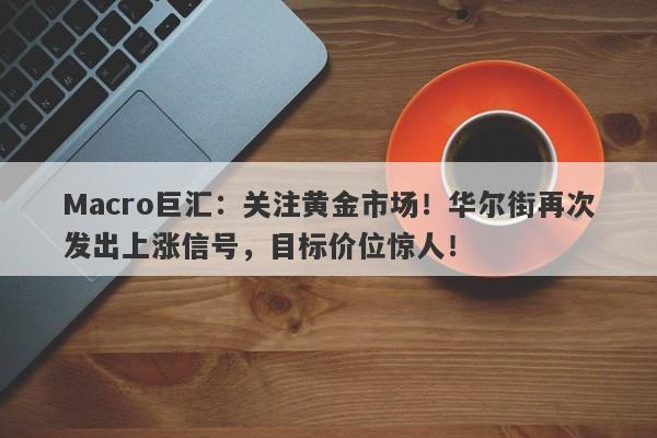 Macro巨汇：关注黄金市场！华尔街再次发出上涨信号，目标价位惊人！