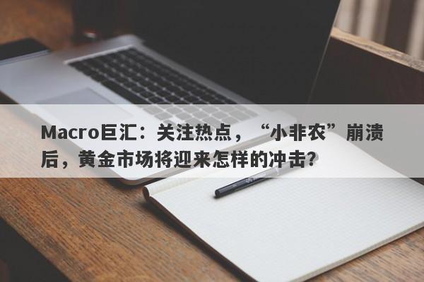 Macro巨汇：关注热点，“小非农”崩溃后，黄金市场将迎来怎样的冲击？