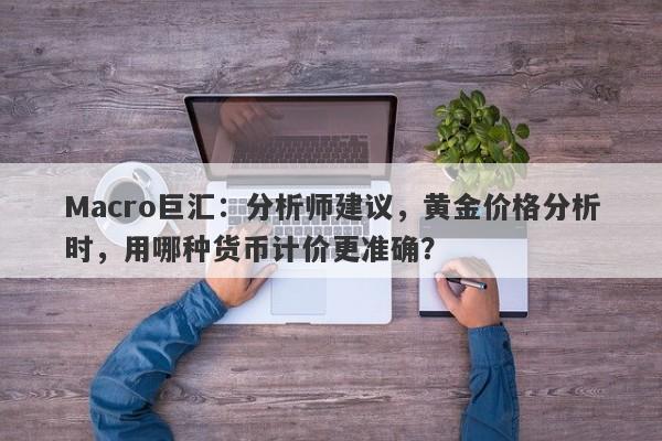 Macro巨汇：分析师建议，黄金价格分析时，用哪种货币计价更准确？