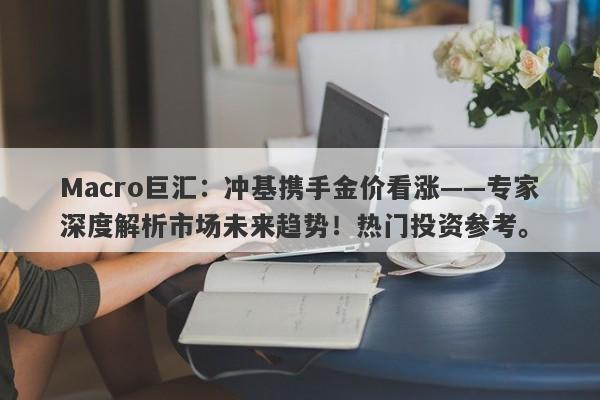 Macro巨汇：冲基携手金价看涨——专家深度解析市场未来趋势！热门投资参考。