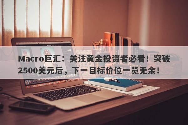 Macro巨汇：关注黄金投资者必看！突破2500美元后，下一目标价位一览无余！