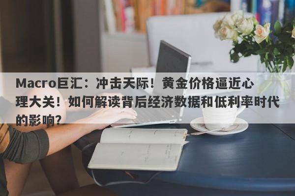 Macro巨汇：冲击天际！黄金价格逼近心理大关！如何解读背后经济数据和低利率时代的影响？