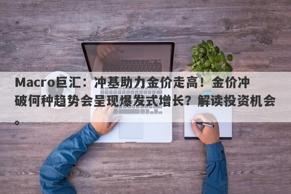 Macro巨汇：冲基助力金价走高！金价冲破何种趋势会呈现爆发式增长？解读投资机会。