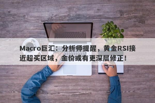 Macro巨汇：分析师提醒，黄金RSI接近超买区域，金价或有更深层修正！