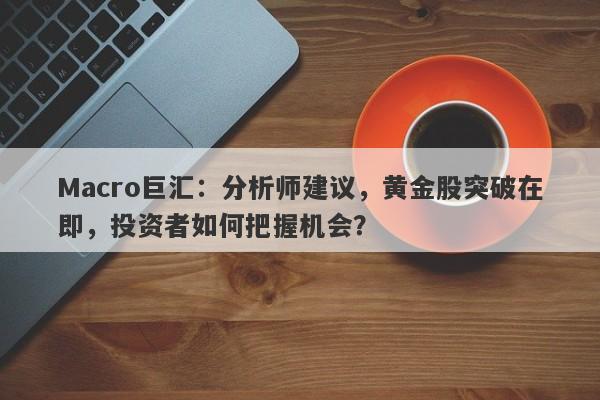 Macro巨汇：分析师建议，黄金股突破在即，投资者如何把握机会？