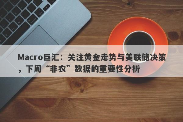 Macro巨汇：关注黄金走势与美联储决策，下周“非农”数据的重要性分析